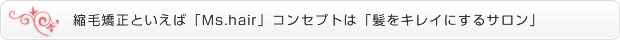 縮毛矯正といえば「Ms.hair」コンセプトは「髪を綺麗にするサロン」